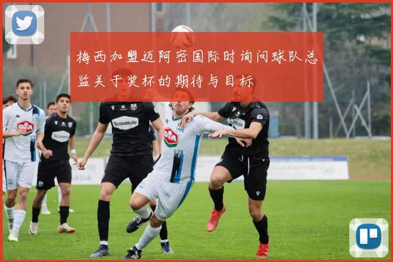 梅西加盟迈阿密国际时询问球队总监关于奖杯的期待与目标