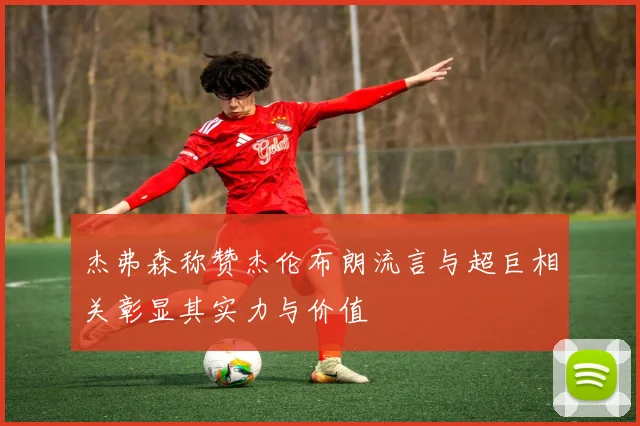 杰弗森称赞杰伦布朗流言与超巨相关彰显其实力与价值