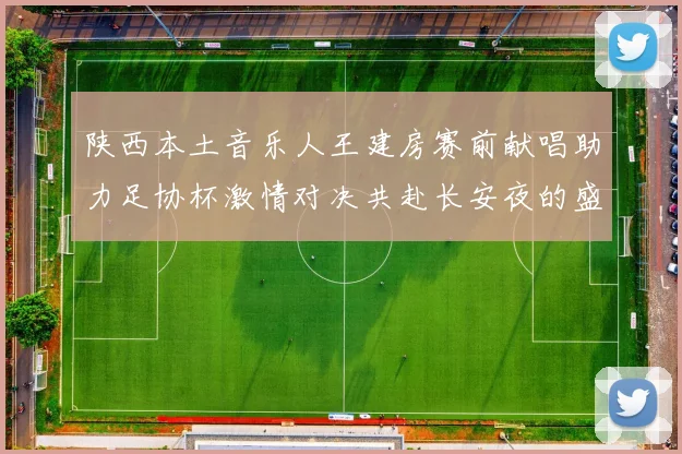 陕西本土音乐人王建房赛前献唱助力足协杯激情对决共赴长安夜的盛宴