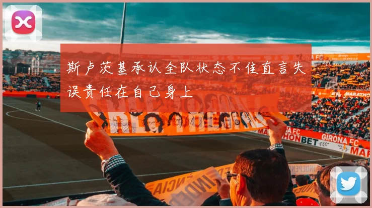 斯卢茨基承认全队状态不佳直言失误责任在自己身上