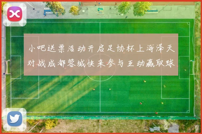 小吧送票活动开启足协杯上海泽天对战成都蓉城快来参与互动赢取球票