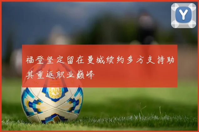 福登坚定留在曼城续约多方支持助其重返职业巅峰