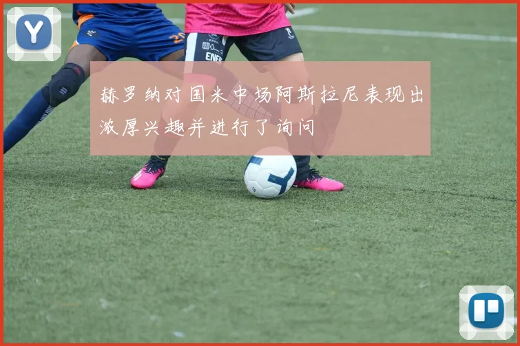 赫罗纳对国米中场阿斯拉尼表现出浓厚兴趣并进行了询问
