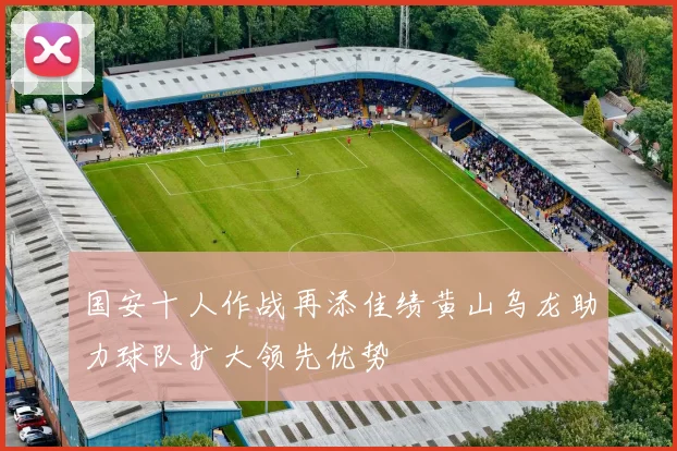 国安十人作战再添佳绩黄山乌龙助力球队扩大领先优势