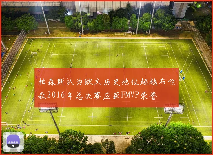 帕森斯认为欧文历史地位超越布伦森2016年总决赛应获FMVP荣誉