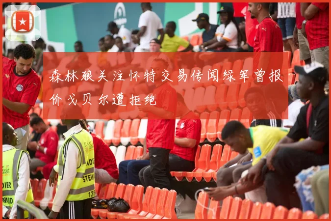 森林狼关注怀特交易传闻绿军曾报价戈贝尔遭拒绝