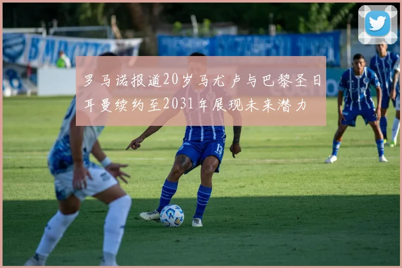 罗马诺报道20岁马尤卢与巴黎圣日耳曼续约至2031年展现未来潜力