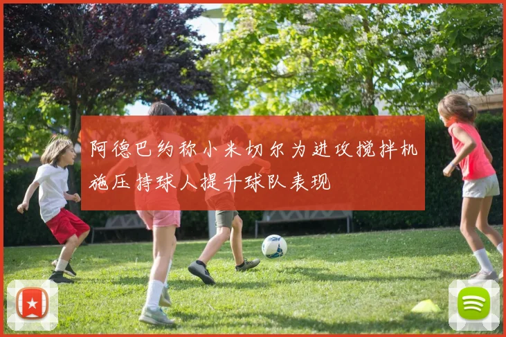 阿德巴约称小米切尔为进攻搅拌机施压持球人提升球队表现